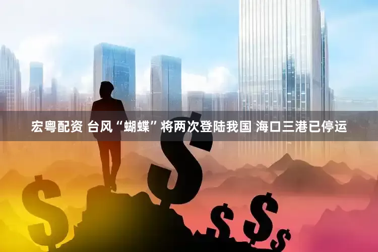 宏粤配资 台风“蝴蝶”将两次登陆我国 海口三港已停运
