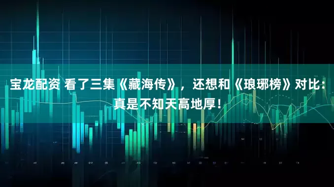 宝龙配资 看了三集《藏海传》，还想和《琅琊榜》对比：真是不知天高地厚！