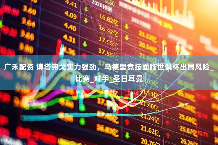 广禾配资 博塔弗戈实力强劲，马德里竞技面临世俱杯出局风险_比赛_对手_圣日耳曼