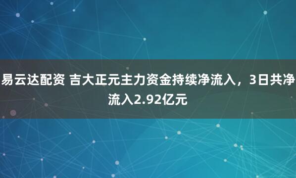 易云达配资 吉大正元主力资金持续净流入，3日共净流入2.92亿元