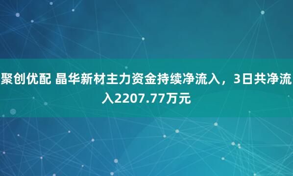 聚创优配 晶华新材主力资金持续净流入，3日共净流入2207.77万元