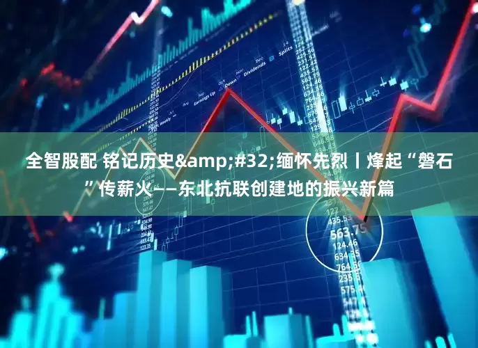 全智股配 铭记历史&#32;缅怀先烈丨烽起“磐石”传薪火——东北抗联创建地的振兴新篇