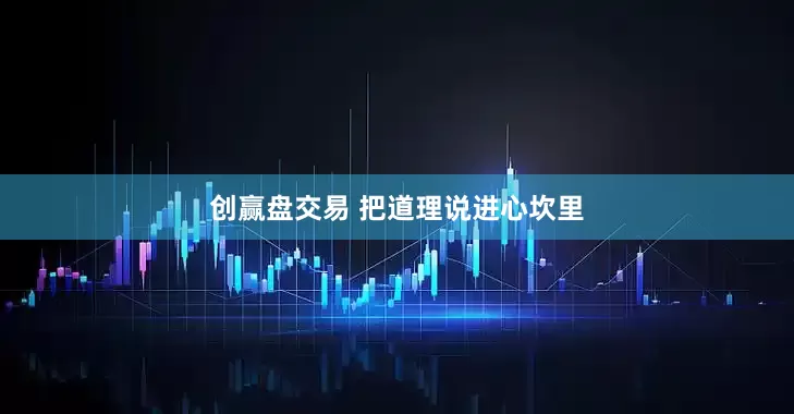 创赢盘交易 把道理说进心坎里