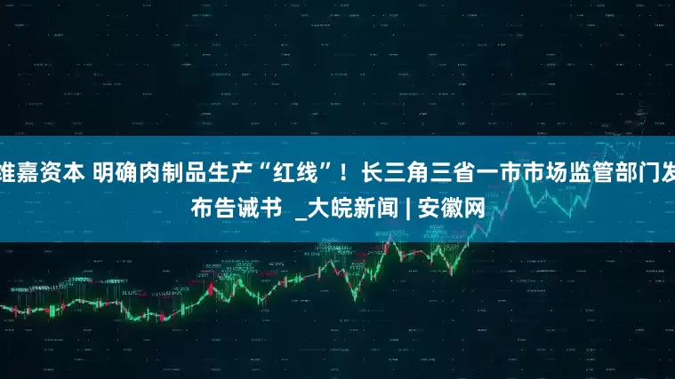 维嘉资本 明确肉制品生产“红线”！长三角三省一市市场监管部门发布告诫书  _大皖新闻 | 安徽网