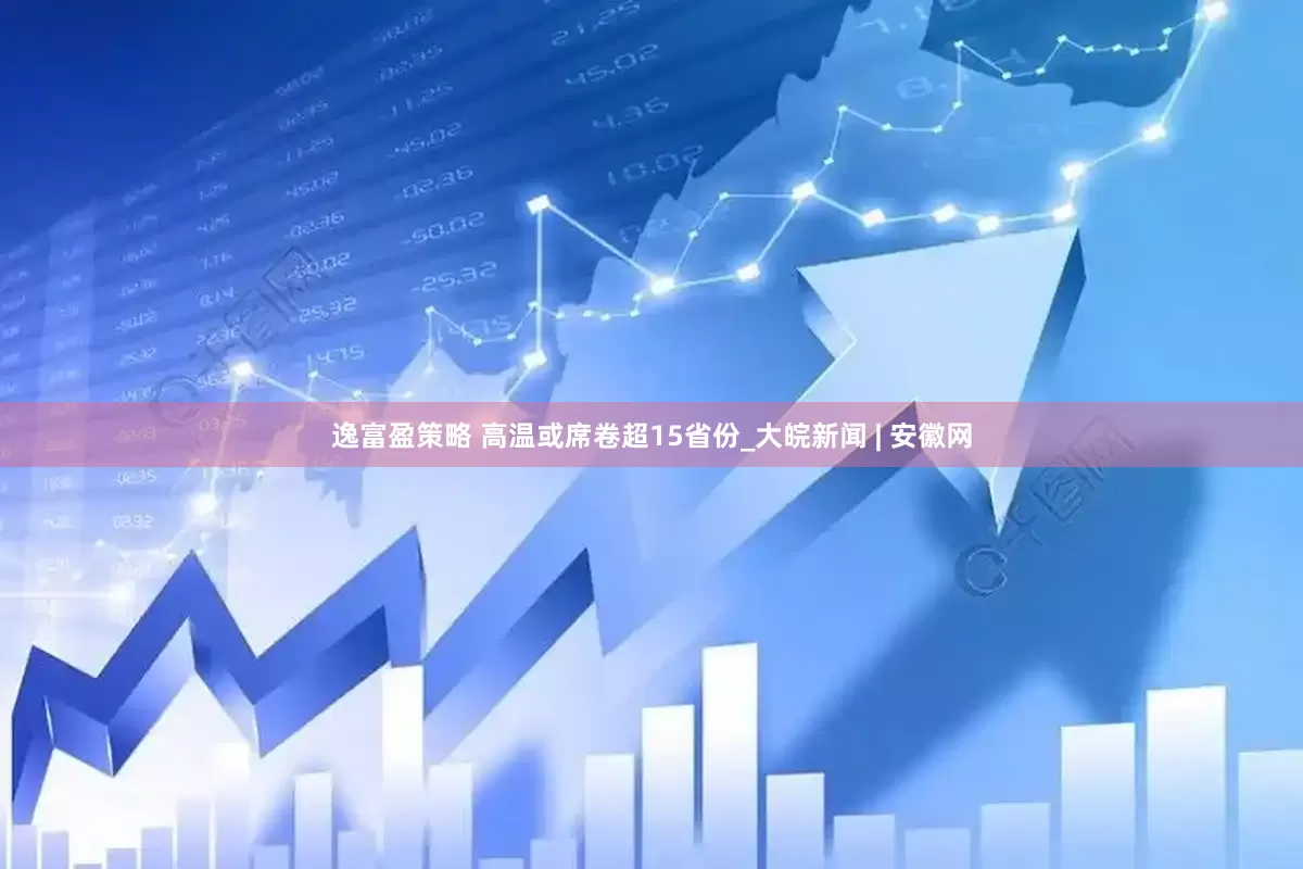 逸富盈策略 高温或席卷超15省份_大皖新闻 | 安徽网