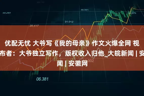 优配无忧 大爷写《我的母亲》作文火爆全网 视频发布者：大爷独立写作，版权收入归他_大皖新闻 | 安徽网