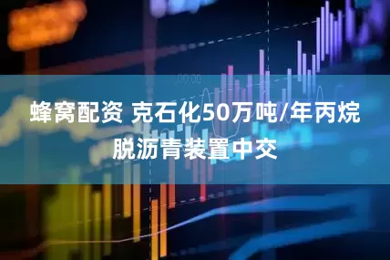 蜂窝配资 克石化50万吨/年丙烷脱沥青装置中交