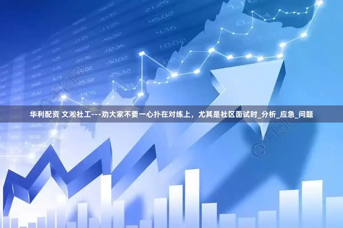 华利配资 文淞社工---劝大家不要一心扑在对练上，尤其是社区面试时_分析_应急_问题