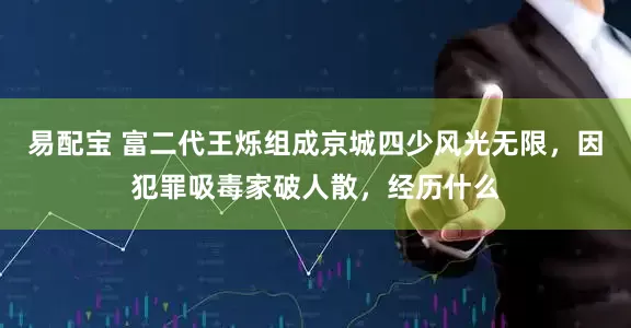 易配宝 富二代王烁组成京城四少风光无限，因犯罪吸毒家破人散，经历什么