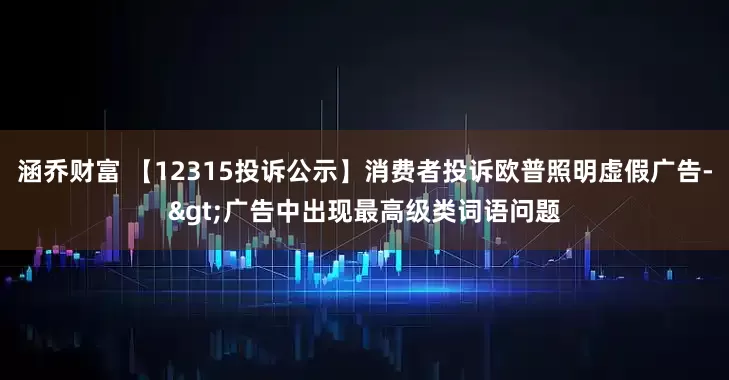 涵乔财富 【12315投诉公示】消费者投诉欧普照明虚假广告->广告中出现最高级类词语问题