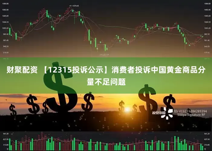 财聚配资 【12315投诉公示】消费者投诉中国黄金商品分量不足问题