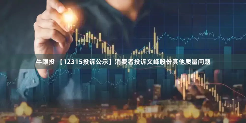牛跟投 【12315投诉公示】消费者投诉文峰股份其他质量问题