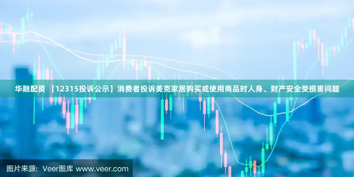 华融配资 【12315投诉公示】消费者投诉美克家居购买或使用商品时人身、财产安全受损害问题