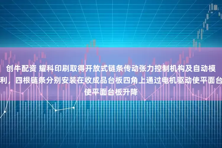 创牛配资 耀科印刷取得开放式链条传动张力控制机构及自动模切机专利，四根链条分别安装在收成品台板四角上通过电机驱动使平面台板升降