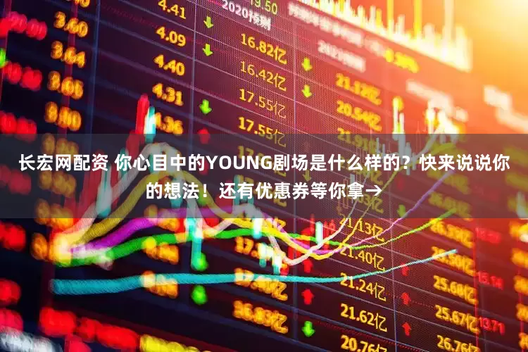 长宏网配资 你心目中的YOUNG剧场是什么样的？快来说说你的想法！还有优惠券等你拿→