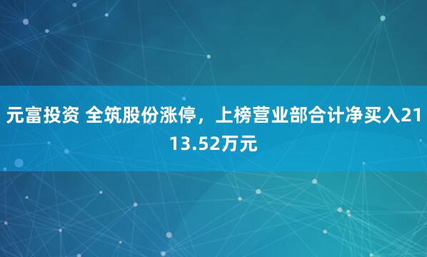 元富投资 全筑股份涨停，上榜营业部合计净买入2113.52万元