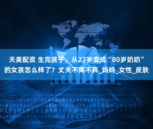 天美配资 生完孩子，从27岁变成“80岁奶奶”的女孩怎么样了？丈夫不离不弃_妈妈_女性_皮肤