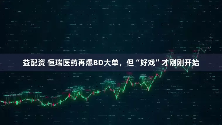 益配资 恒瑞医药再爆BD大单，但“好戏”才刚刚开始