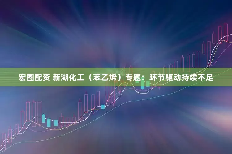 宏图配资 新湖化工（苯乙烯）专题：环节驱动持续不足