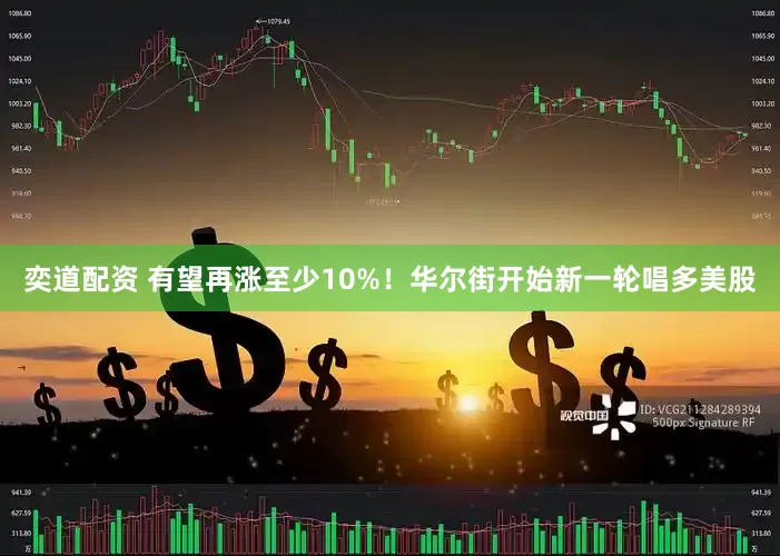 奕道配资 有望再涨至少10%！华尔街开始新一轮唱多美股