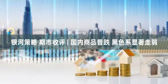 银河策略 期市收评 | 国内商品普跌 黑色系显著走弱