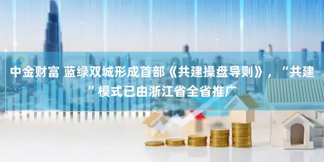 中金财富 蓝绿双城形成首部《共建操盘导则》，“共建”模式已由浙江省全省推广