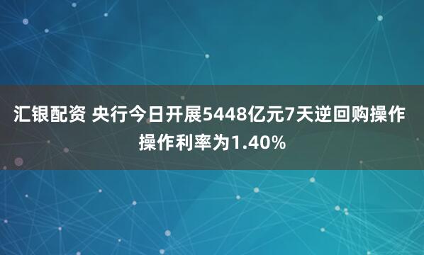 汇银配资 央行今日开展5448亿元7天逆回购操作 操作利率为1.40%