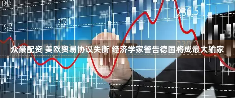 众豪配资 美欧贸易协议失衡 经济学家警告德国将成最大输家