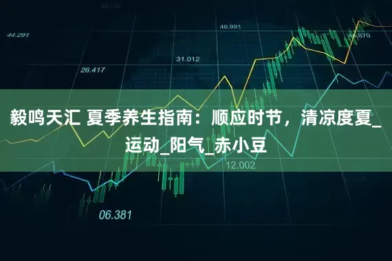 毅鸣天汇 夏季养生指南：顺应时节，清凉度夏_运动_阳气_赤小豆