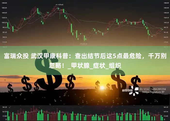 富瑞众投 武汉甲康科普：查出结节后这5点最危险，千万别忽略！_甲状腺_症状_组织