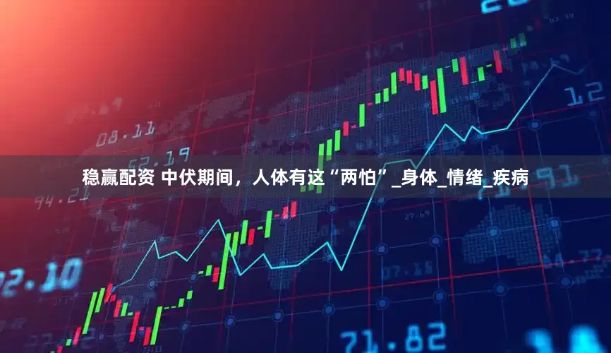 稳赢配资 中伏期间，人体有这“两怕”_身体_情绪_疾病