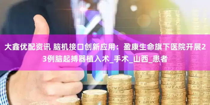 大鑫优配资讯 脑机接口创新应用：盈康生命旗下医院开展23例脑起搏器植入术_手术_山西_患者