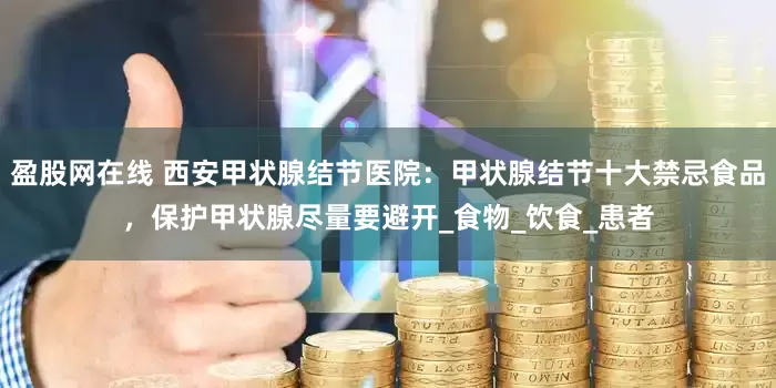 盈股网在线 西安甲状腺结节医院：甲状腺结节十大禁忌食品，保护甲状腺尽量要避开_食物_饮食_患者