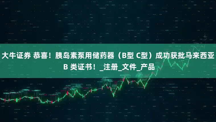 大牛证券 恭喜！胰岛素泵用储药器（B型 C型）成功获批马来西亚 B 类证书！_注册_文件_产品