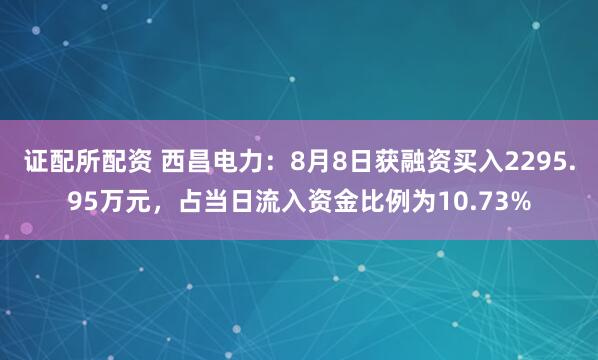 证配所配资 西昌电力：8月8日获融资买入2295.95万元，占当日流入资金比例为10.73%