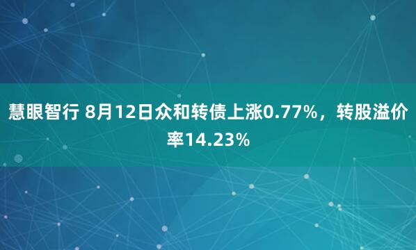 慧眼智行 8月12日众和转债上涨0.77%，转股溢价率14.23%