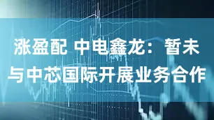 涨盈配 中电鑫龙：暂未与中芯国际开展业务合作