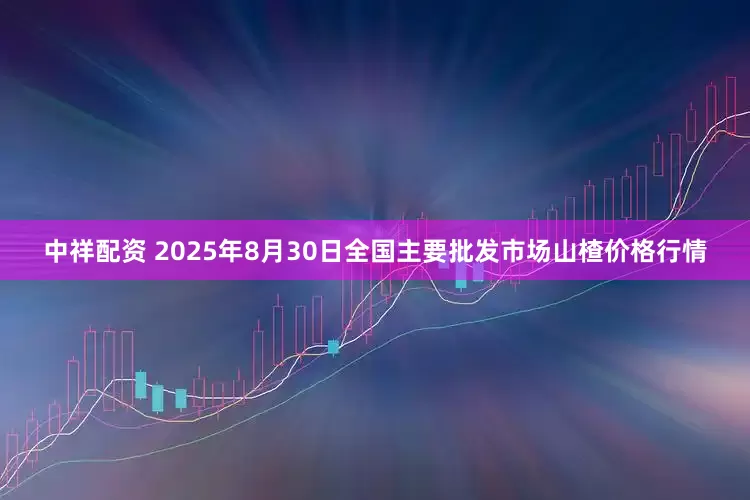中祥配资 2025年8月30日全国主要批发市场山楂价格行情
