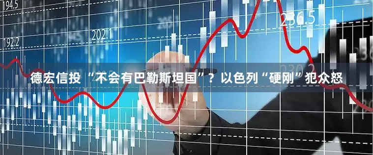 德宏信投 “不会有巴勒斯坦国”？以色列“硬刚”犯众怒