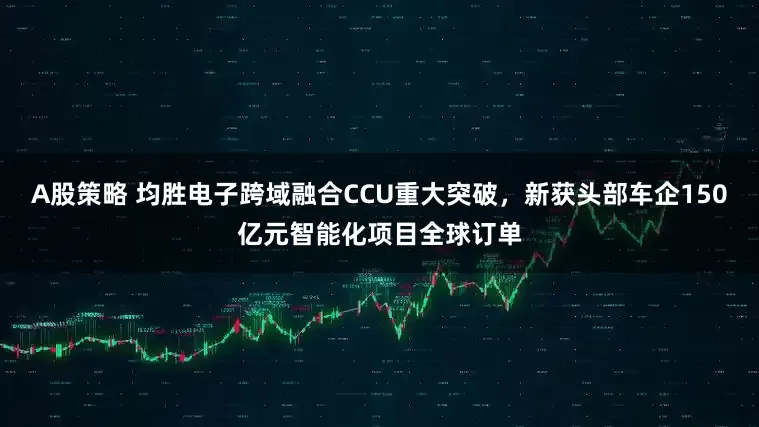 A股策略 均胜电子跨域融合CCU重大突破，新获头部车企150亿元智能化项目全球订单