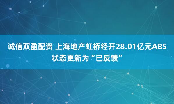 诚信双盈配资 上海地产虹桥经开28.01亿元ABS状态更新为“已反馈”