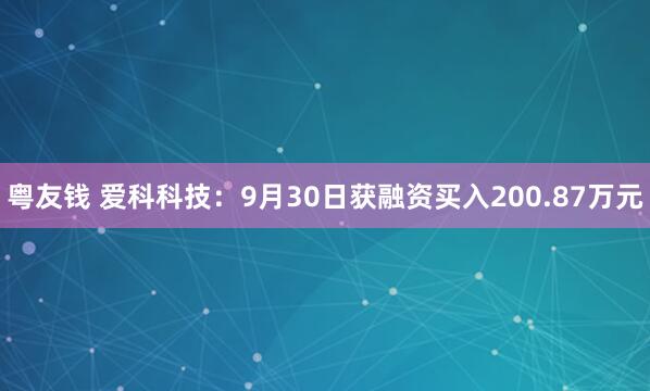 粤友钱 爱科科技：9月30日获融资买入200.87万元