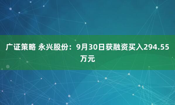 广证策略 永兴股份：9月30日获融资买入294.55万元