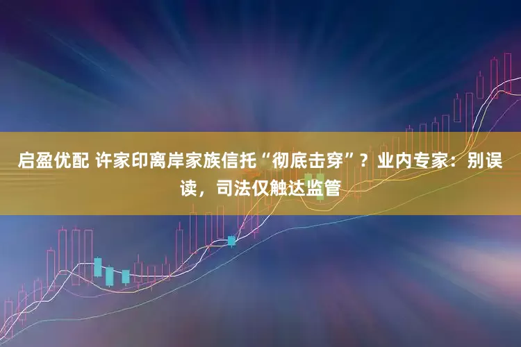 启盈优配 许家印离岸家族信托“彻底击穿”？业内专家：别误读，司法仅触达监管