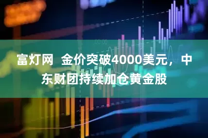 富灯网  金价突破4000美元，中东财团持续加仓黄金股