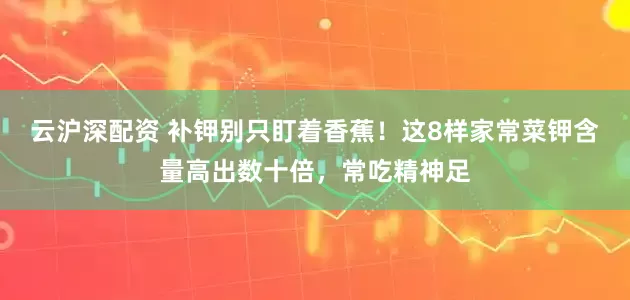 云沪深配资 补钾别只盯着香蕉!这8样家常菜钾含量高出数十倍,常吃精神足