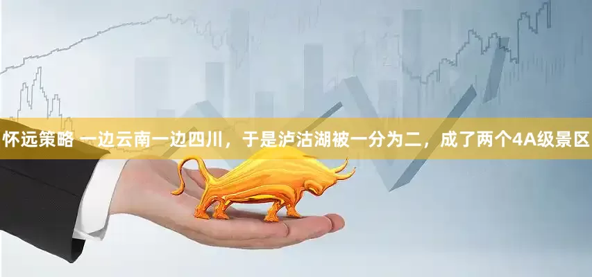 怀远策略 一边云南一边四川,于是泸沽湖被一分为二,成了两个4A级景区