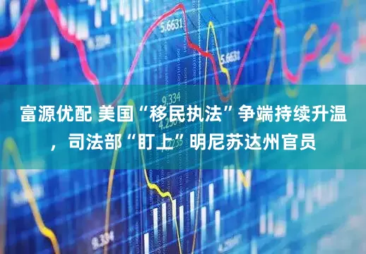 富源优配 美国“移民执法”争端持续升温，司法部“盯上”明尼苏达州官员