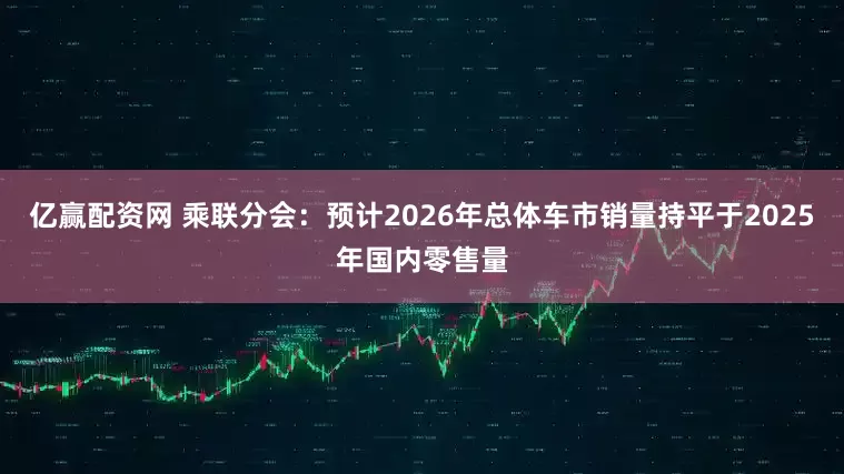亿赢配资网 乘联分会：预计2026年总体车市销量持平于2025年国内零售量
