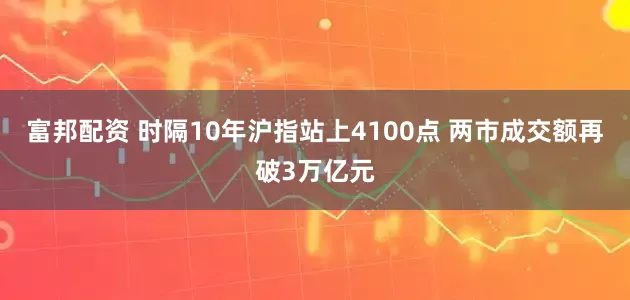 富邦配资 时隔10年沪指站上4100点 两市成交额再破3万亿元